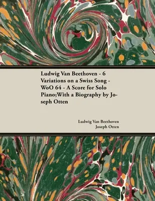 Ludwig Van Beethoven - 6 Variations on a Swiss Song - WoO 64 - A Score for Solo Piano: Cu o biografie de Joseph Otten - Ludwig Van Beethoven - 6 Variations on a Swiss Song - WoO 64 - A Score for Solo Piano: With a Biography by Joseph Otten