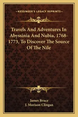 Călătorii și aventuri în Abisinia și Nubia, 1768-1773, pentru a descoperi izvorul Nilului - Travels And Adventures In Abyssinia And Nubia, 1768-1773, To Discover The Source Of The Nile