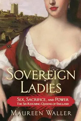 Doamne suverane: Sex, sacrificiu și putere - cele șase regine regale ale Angliei - Sovereign Ladies: Sex, Sacrifice, and Power---The Six Reigning Queens of England