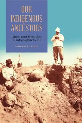 Strămoșii noștri indigeni: O istorie culturală a muzeelor, științei și identității în Argentina, 1877-1943 - Our Indigenous Ancestors: A Cultural History of Museums, Science, and Identity in Argentina, 1877-1943