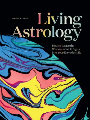 Astrologia vie: Cum să împletești înțelepciunea tuturor celor 12 semne în viața ta de zi cu zi - Living Astrology: How to Weave the Wisdom of All 12 Signs Into Your Everyday Life