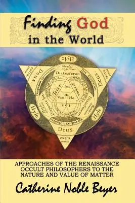 Găsirea lui Dumnezeu în lume: Abordările filosofilor oculți ai Renașterii cu privire la natura și valoarea materiei - Finding God in the World: Approaches of the Renaissance Occult Philosophers to the Nature and Value of Matter