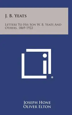J. B. Yeats: Scrisori către fiul său W. B. Yeats și alții, 1869-1922 - J. B. Yeats: Letters to His Son W. B. Yeats and Others, 1869-1922