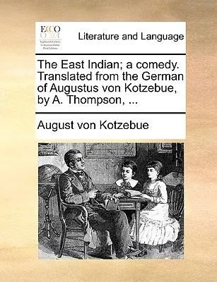 Indianul de Est; O comedie. Tradusă din limba germană de Augustus Von Kotzebue, de A. Thompson, ... - The East Indian; A Comedy. Translated from the German of Augustus Von Kotzebue, by A. Thompson, ...