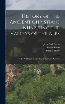 Istoria vechilor creștini locuitori ai văilor Alpilor: I. Waldenses. Ii. Albigenzii. Iii. Vaudois - History of the Ancient Christians Inhabiting the Valleys of the Alps: I. the Waldenses. Ii. the Albigenses. Iii. the Vaudois