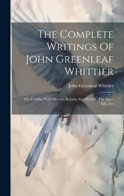 Scrierile complete ale lui John Greenleaf Whittier: Conflictul cu sclavia, reforma și politica, viața interioară, etc. - The Complete Writings Of John Greenleaf Whittier: The Conflict With Slavery, Reform And Politics, The Inner Life, Etc