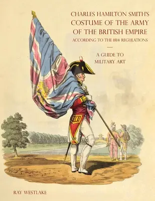 UN GHID PENTRU ARTA MILITARĂ - Costumul armatei Imperiului Britanic al lui Charles Hamilton Smith: În conformitate cu reglementările din 1814 - A GUIDE TO MILITARY ART - Charles Hamilton Smith's Costume of the Army of the British Empire: According to the 1814 regulations