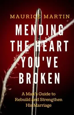 Mending the Heart You've Broken (Repararea inimii pe care ai frânt-o): Ghidul unui bărbat pentru a-și întări și reconstrui căsnicia - Mending the Heart You've Broken: A Man's Guide to Strengthen and Rebuild His Marriage