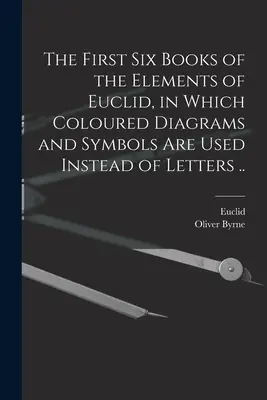 Primele șase cărți ale Elementelor lui Euclid, în care sunt folosite diagrame și simboluri colorate în locul literelor ... - The First Six Books of the Elements of Euclid, in Which Coloured Diagrams and Symbols Are Used Instead of Letters ..