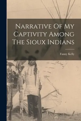 Narațiunea captivității mele printre indienii Sioux - Narrative Of My Captivity Among The Sioux Indians
