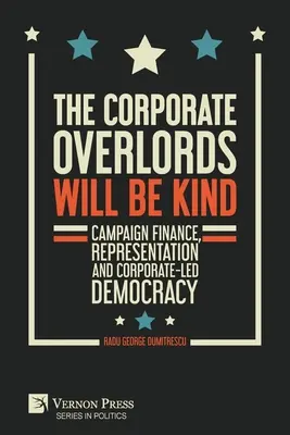 Stăpânii corporațiilor vor fi amabili: Campaign Finance, Representation and Corporate-led Democracy (Finanțarea campaniilor, reprezentare și democrația condusă de corporații) - The Corporate Overlords will be Kind: Campaign Finance, Representation and Corporate-led Democracy
