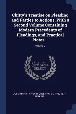 Chitty's Treatise on Pleading and Parties to Actions, with a Second Volume Containing Modern Precedents of Pleadings, and Practical Notes ...; Volume 2 - Chitty's Treatise on Pleading and Parties to Actions, With a Second Volume Containing Modern Precedents of Pleadings, and Practical Notes ..; Volume 2