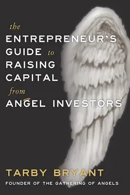 Ghidul antreprenorului pentru strângerea de capital de la investitorii înger (The Entrepreneur's Guide to Raising Capital From Angel Investors) - The Entrepreneur's Guide to Raising Capital From Angel Investors
