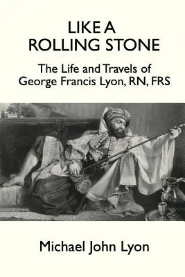 Like A Rolling Stone: Viața și călătoriile lui George Francis Lyon, RN, FRS - Like A Rolling Stone: The Life and Travels of George Francis Lyon, RN, FRS