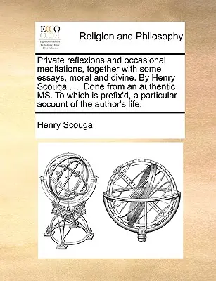 Private Reflexions and Occasional Meditations, Together with Some Essays, Moral and Divine. by Henry Scougal, ... Făcut dintr-un Ms. autentic la care - Private Reflexions and Occasional Meditations, Together with Some Essays, Moral and Divine. by Henry Scougal, ... Done from an Authentic Ms. to Which