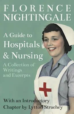 A Guide to Hospitals and Nursing - A Collection of Writings and Excerpts: Cu un capitol introductiv de Lytton Strachey - A Guide to Hospitals and Nursing - A Collection of Writings and Excerpts: With an Introductory Chapter by Lytton Strachey