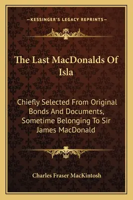 The Last MacDonalds Of Isla: Selectate în principal din titluri și documente originale, aparținând cândva lui Sir James MacDonald - The Last MacDonalds Of Isla: Chiefly Selected From Original Bonds And Documents, Sometime Belonging To Sir James MacDonald