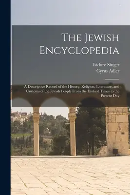 Enciclopedia evreiască: O înregistrare descriptivă a istoriei, religiei, literaturii și obiceiurilor poporului evreu din cele mai vechi timpuri până în - The Jewish Encyclopedia: A Descriptive Record of the History, Religion, Literature, and Customs of the Jewish People From the Earliest Times to