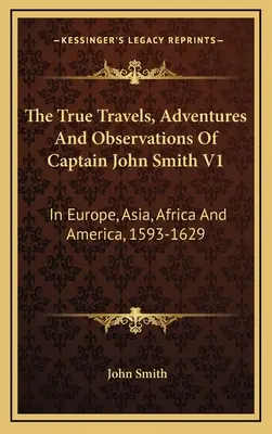 The True Travels, Adventures And Observations Of Captain John Smith V1: În Europa, Asia, Africa și America, 1593-1629 - The True Travels, Adventures And Observations Of Captain John Smith V1: In Europe, Asia, Africa And America, 1593-1629