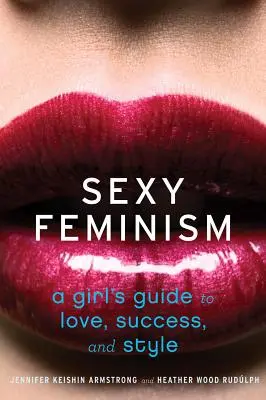 Feminism sexy: Ghidul unei fete pentru dragoste, succes și stil - Sexy Feminism: A Girl's Guide to Love, Success, and Style
