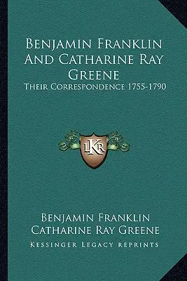 Benjamin Franklin și Catharine Ray Greene: Corespondența lor 1755-1790 - Benjamin Franklin And Catharine Ray Greene: Their Correspondence 1755-1790