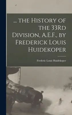 ... History of the 33Rd Division, A.E.F., by Frederick Louis Huidekoper - ... the History of the 33Rd Division, A.E.F., by Frederick Louis Huidekoper