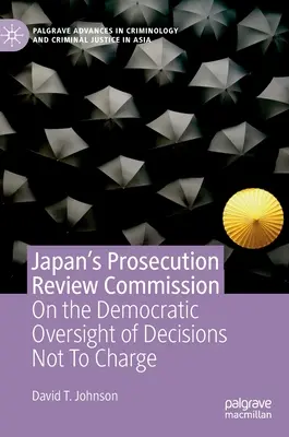 Comisia de revizuire a urmăririi penale din Japonia: Supravegherea democratică a deciziilor de neîncepere a urmăririi penale (On the Democratic Oversight of Decisions to Not Charge) - Japan's Prosecution Review Commission: On the Democratic Oversight of Decisions Not to Charge