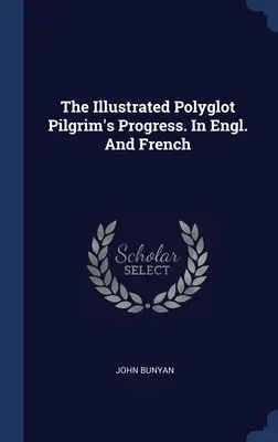 The Illustrated Polyglot Pilgrim's Progress. În engleză și franceză - The Illustrated Polyglot Pilgrim's Progress. In Engl. And French
