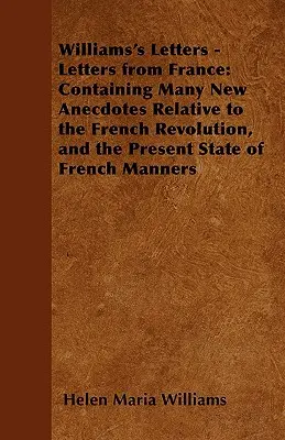 Scrisorile lui Williams - Scrisori din Franța: Conține multe anecdote noi referitoare la Revoluția franceză și la starea actuală a manierelor franceze - Williams's Letters - Letters from France: Containing Many New Anecdotes Relative to the French Revolution, and the Present State of French Manners