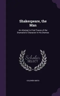 Shakespeare, omul: O încercare de a găsi urme ale caracterului dramaturgului în dramele sale (An Attempt to Find Traces of the Dramatist's Character in His Dramas) - Shakespeare, the Man: An Attempt to Find Traces of the Dramatist's Character in His Dramas