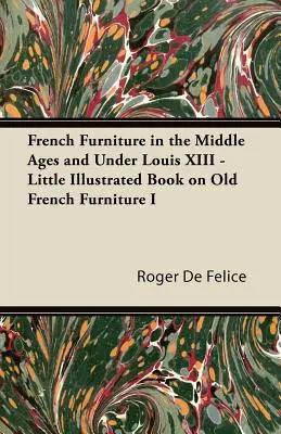 Mobilierul francez în Evul Mediu și sub Ludovic al XIII-lea - Mică carte ilustrată despre mobilierul francez vechi I - French Furniture in the Middle Ages and Under Louis XIII - Little Illustrated Book on Old French Furniture I