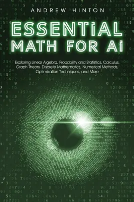 Essential Math for AI: Explorarea algebrei liniare, probabilității și statisticii, calculului, teoriei grafurilor, matematicii discrete, metodelor numerice, - Essential Math for AI: Exploring Linear Algebra, Probability and Statistics, Calculus, Graph Theory, Discrete Mathematics, Numerical Methods,