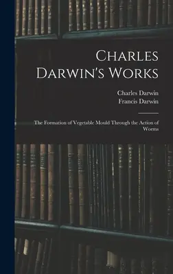Operele lui Charles Darwin: Formarea mucegaiului vegetal prin acțiunea viermilor (The Formation of Vegetable Mould Through the Action of Worms) - Charles Darwin's Works: The Formation of Vegetable Mould Through the Action of Worms