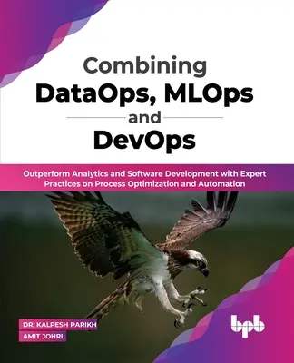 Combinarea DataOps, MLOps și DevOps: Depășiți performanțele de analiză și dezvoltare software cu practici de specialitate privind optimizarea și automatizarea proceselor (Engli - Combining DataOps, MLOps and DevOps: Outperform Analytics and Software Development with Expert Practices on Process Optimization and Automation (Engli