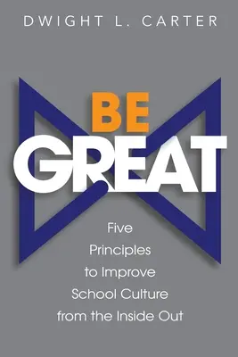 Be Great: Cinci principii pentru îmbunătățirea culturii școlare din interior spre exterior - Be Great: Five Principles to Improve School Culture from the Inside Out