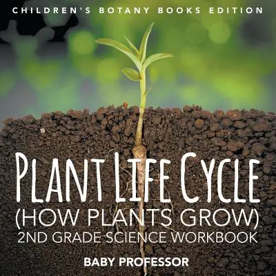 Ciclul de viață al plantelor (Cum cresc plantele): 2nd Grade Science Workbook Children's Botany Books Edition - Plant Life Cycle (How Plants Grow): 2nd Grade Science Workbook Children's Botany Books Edition
