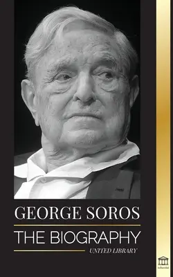 George Soros: Biografia unui om controversat; Prăbușirile piețelor financiare, ideile societății deschise și rețeaua sa globală secretă din umbră - George Soros: The Biography of a Controversial Man; Financial Market Crashes, Open Society Ideas and his Global Secret Shadow Networ