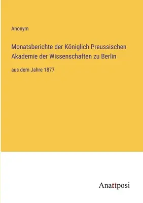 Rapoartele lunare ale Academiei Regale Prusace de Științe din Berlin: începând cu anul 1877 - Monatsberichte der Kniglich Preussischen Akademie der Wissenschaften zu Berlin: aus dem Jahre 1877