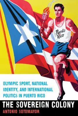 The Sovereign Colony: Sportul olimpic, identitatea națională și politica internațională în Puerto Rico - The Sovereign Colony: Olympic Sport, National Identity, and International Politics in Puerto Rico