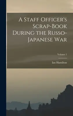 Scrap-book-ul unui ofițer de stat major în timpul războiului ruso-japonez; Volumul 1 - A Staff Officer's Scrap-Book During the Russo-Japanese War; Volume 1
