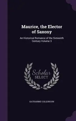 Maurice, Elector de Saxonia: Un roman istoric din secolul al XVI-lea Volumul 3 - Maurice, the Elector of Saxony: An Historical Romance of the Sixteenth Century Volume 3