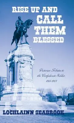 Ridicați-vă și numiți-i binecuvântați: Victorian Tributes to the Confederate Soldier, 1861-1901 - Rise Up and Call Them Blessed: Victorian Tributes to the Confederate Soldier, 1861-1901
