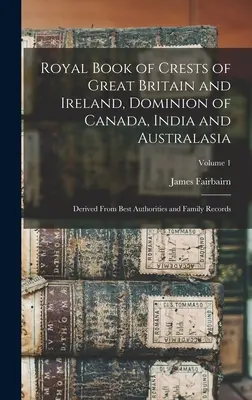 Royal Book of Crests of Great Britain and Ireland, Dominion of Canada, India and Australasia: Derivată din cele mai bune autorități și registre de familie; Volumul - Royal Book of Crests of Great Britain and Ireland, Dominion of Canada, India and Australasia: Derived From Best Authorities and Family Records; Volume