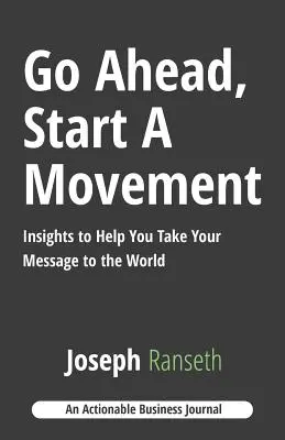Du-te înainte, pornește o mișcare: Insights to Help You Take Your Message to the World - Go Ahead, Start A Movement: Insights to Help You Take Your Message to the World
