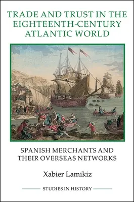 Comerț și încredere în lumea atlantică a secolului al XVIII-lea: Comercianții spanioli și rețelele lor de peste mări - Trade and Trust in the Eighteenth-Century Atlantic World: Spanish Merchants and Their Overseas Networks