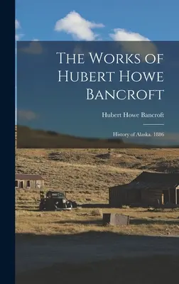 Lucrările lui Hubert Howe Bancroft: History of Alaska. 1886 - The Works of Hubert Howe Bancroft: History of Alaska. 1886