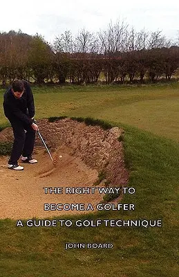 Modul corect de a deveni un jucător de golf - Un ghid pentru tehnica de golf - The Right Way to Become a Golfer - A Guide to Golf Technique