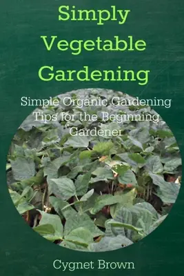 Grădinăritul simplu al legumelor - Sfaturi simple de grădinărit organic pentru grădinarul începător - Simply Vegetable Gardening-Simple Organic Gardening Tips for the Beginning Gardener