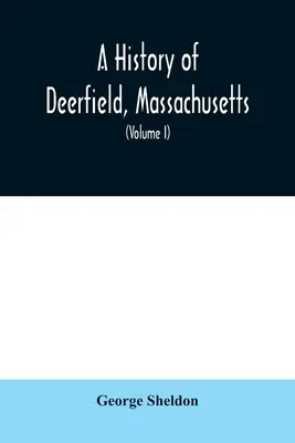 A History of Deerfield, Massachusetts: the times when the people by whom it was settled, unsettled and resettled; With a Special Study of the Indian W