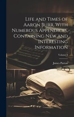 Viața și epoca lui Aaron Burr, cu numeroase anexe, conținând informații noi și interesante; volumul 2 - Life and Times of Aaron Burr, With Numerous Appendices, Containing new and Interesting Information; Volume 2